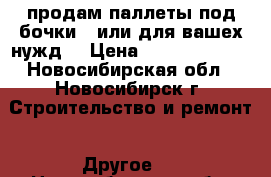 продам паллеты под бочки! (или для вашех нужд) › Цена ­ 100-150-200 - Новосибирская обл., Новосибирск г. Строительство и ремонт » Другое   . Новосибирская обл.,Новосибирск г.